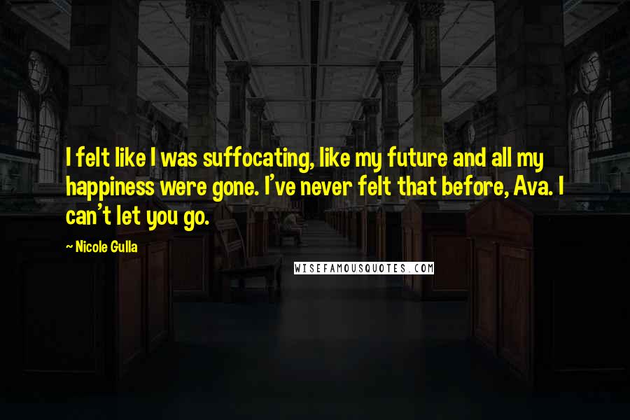 Nicole Gulla Quotes: I felt like I was suffocating, like my future and all my happiness were gone. I've never felt that before, Ava. I can't let you go.