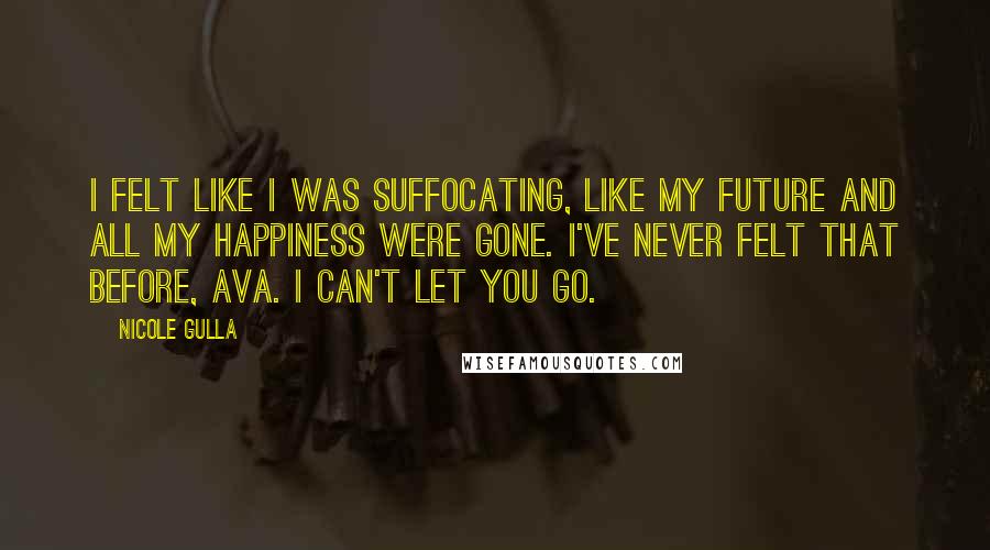 Nicole Gulla Quotes: I felt like I was suffocating, like my future and all my happiness were gone. I've never felt that before, Ava. I can't let you go.