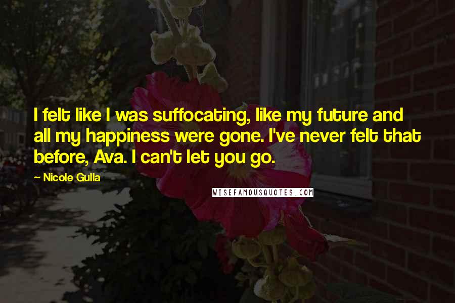 Nicole Gulla Quotes: I felt like I was suffocating, like my future and all my happiness were gone. I've never felt that before, Ava. I can't let you go.