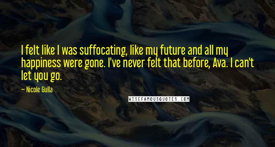 Nicole Gulla Quotes: I felt like I was suffocating, like my future and all my happiness were gone. I've never felt that before, Ava. I can't let you go.