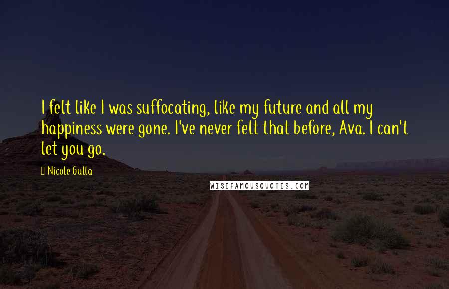 Nicole Gulla Quotes: I felt like I was suffocating, like my future and all my happiness were gone. I've never felt that before, Ava. I can't let you go.