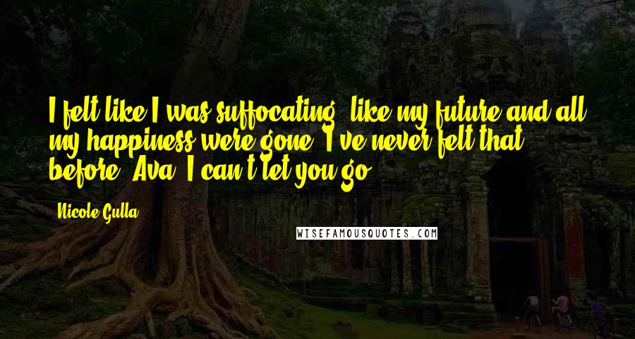 Nicole Gulla Quotes: I felt like I was suffocating, like my future and all my happiness were gone. I've never felt that before, Ava. I can't let you go.