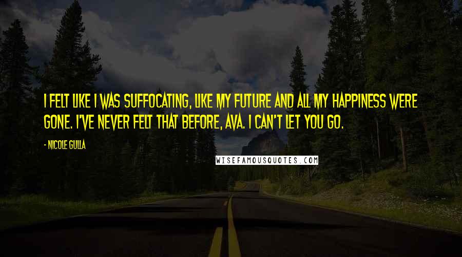 Nicole Gulla Quotes: I felt like I was suffocating, like my future and all my happiness were gone. I've never felt that before, Ava. I can't let you go.