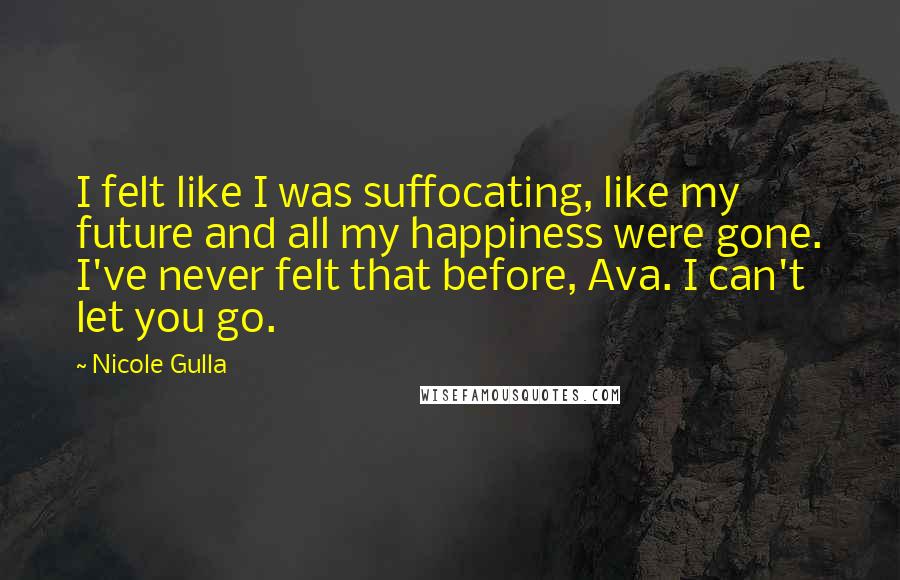 Nicole Gulla Quotes: I felt like I was suffocating, like my future and all my happiness were gone. I've never felt that before, Ava. I can't let you go.