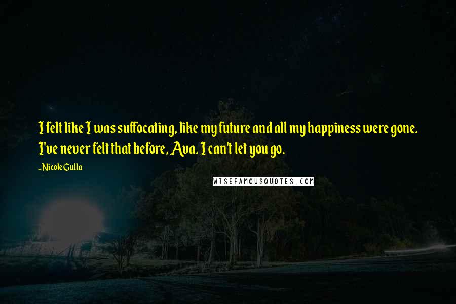 Nicole Gulla Quotes: I felt like I was suffocating, like my future and all my happiness were gone. I've never felt that before, Ava. I can't let you go.