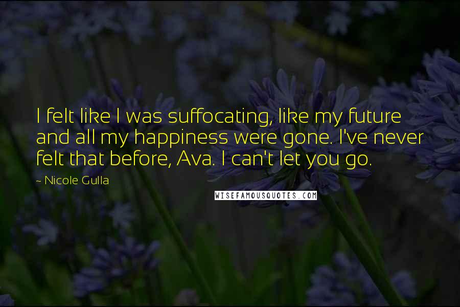 Nicole Gulla Quotes: I felt like I was suffocating, like my future and all my happiness were gone. I've never felt that before, Ava. I can't let you go.