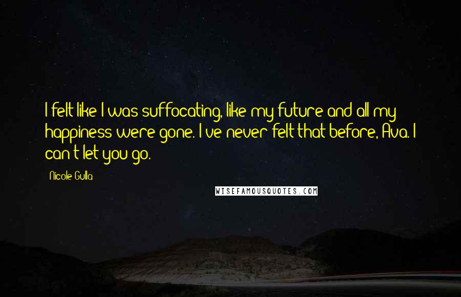 Nicole Gulla Quotes: I felt like I was suffocating, like my future and all my happiness were gone. I've never felt that before, Ava. I can't let you go.