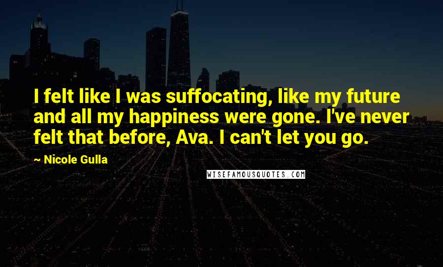 Nicole Gulla Quotes: I felt like I was suffocating, like my future and all my happiness were gone. I've never felt that before, Ava. I can't let you go.