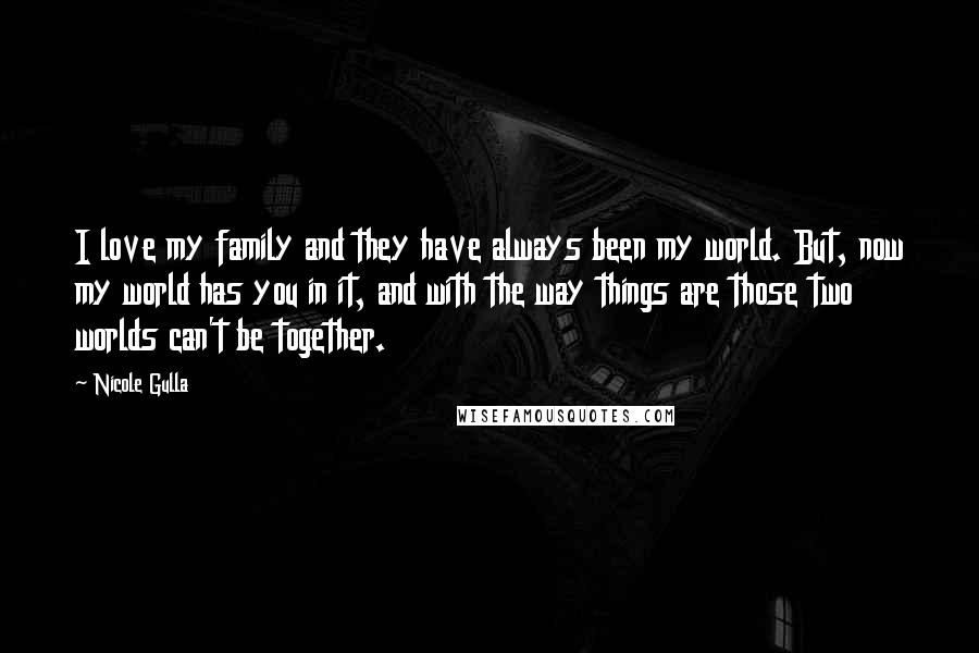 Nicole Gulla Quotes: I love my family and they have always been my world. But, now my world has you in it, and with the way things are those two worlds can't be together.