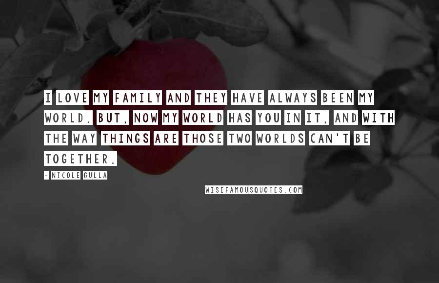 Nicole Gulla Quotes: I love my family and they have always been my world. But, now my world has you in it, and with the way things are those two worlds can't be together.