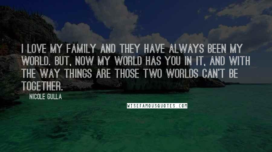 Nicole Gulla Quotes: I love my family and they have always been my world. But, now my world has you in it, and with the way things are those two worlds can't be together.