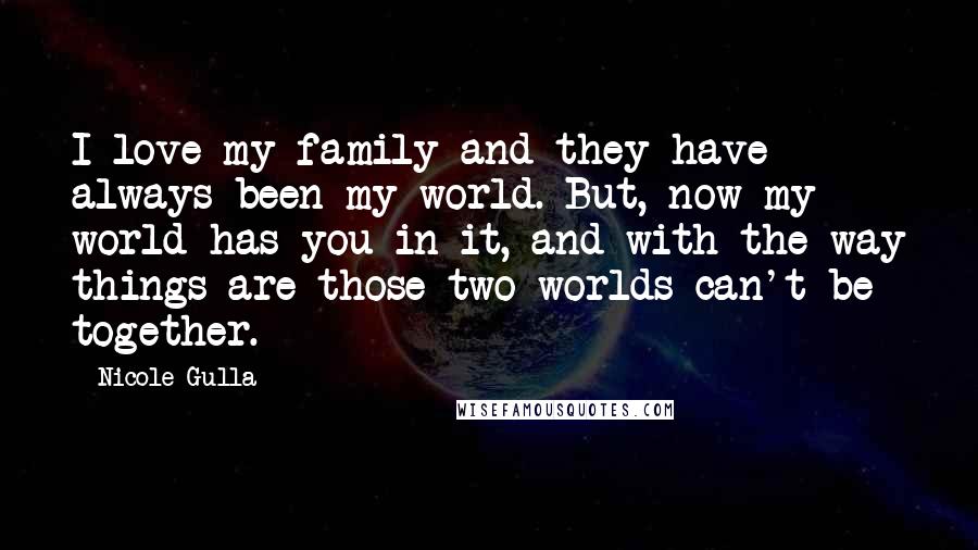 Nicole Gulla Quotes: I love my family and they have always been my world. But, now my world has you in it, and with the way things are those two worlds can't be together.