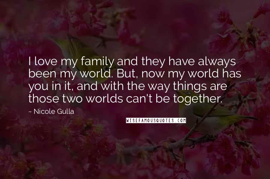 Nicole Gulla Quotes: I love my family and they have always been my world. But, now my world has you in it, and with the way things are those two worlds can't be together.