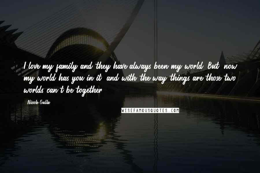 Nicole Gulla Quotes: I love my family and they have always been my world. But, now my world has you in it, and with the way things are those two worlds can't be together.