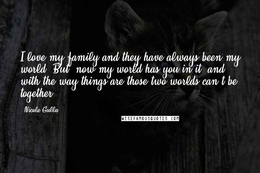 Nicole Gulla Quotes: I love my family and they have always been my world. But, now my world has you in it, and with the way things are those two worlds can't be together.