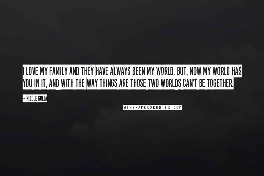 Nicole Gulla Quotes: I love my family and they have always been my world. But, now my world has you in it, and with the way things are those two worlds can't be together.