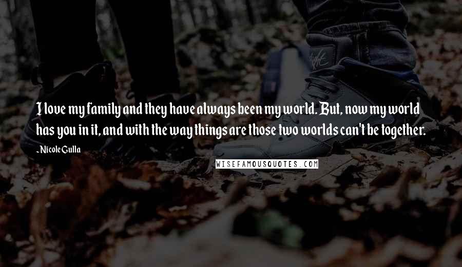 Nicole Gulla Quotes: I love my family and they have always been my world. But, now my world has you in it, and with the way things are those two worlds can't be together.