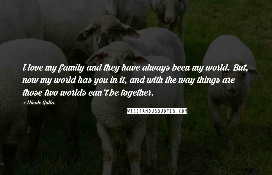 Nicole Gulla Quotes: I love my family and they have always been my world. But, now my world has you in it, and with the way things are those two worlds can't be together.