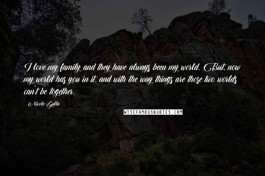 Nicole Gulla Quotes: I love my family and they have always been my world. But, now my world has you in it, and with the way things are those two worlds can't be together.