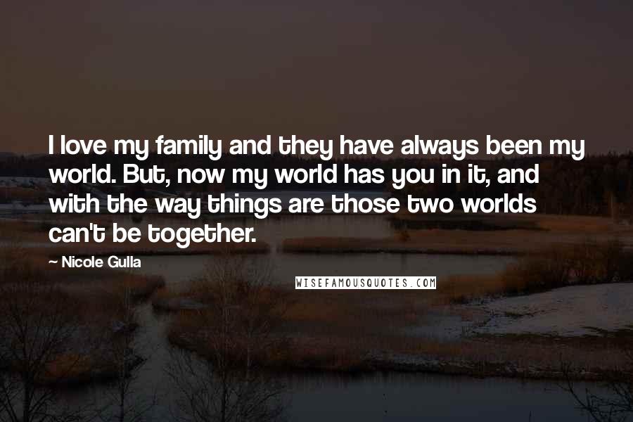 Nicole Gulla Quotes: I love my family and they have always been my world. But, now my world has you in it, and with the way things are those two worlds can't be together.