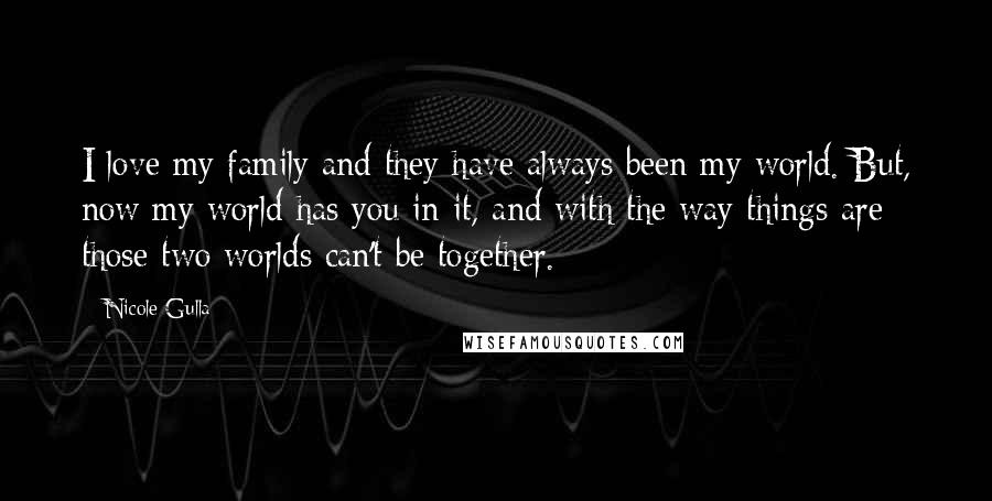 Nicole Gulla Quotes: I love my family and they have always been my world. But, now my world has you in it, and with the way things are those two worlds can't be together.