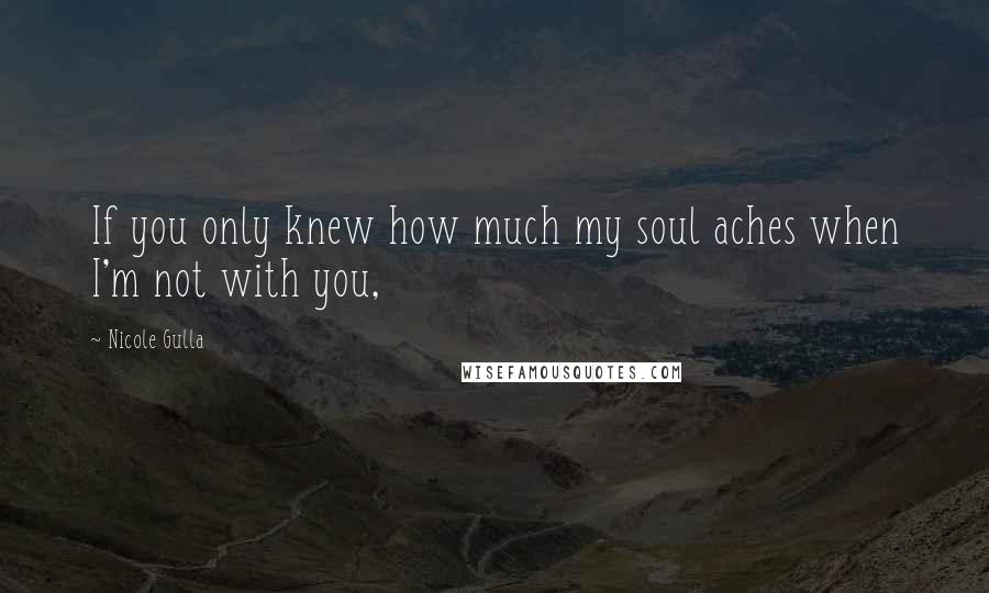 Nicole Gulla Quotes: If you only knew how much my soul aches when I'm not with you,