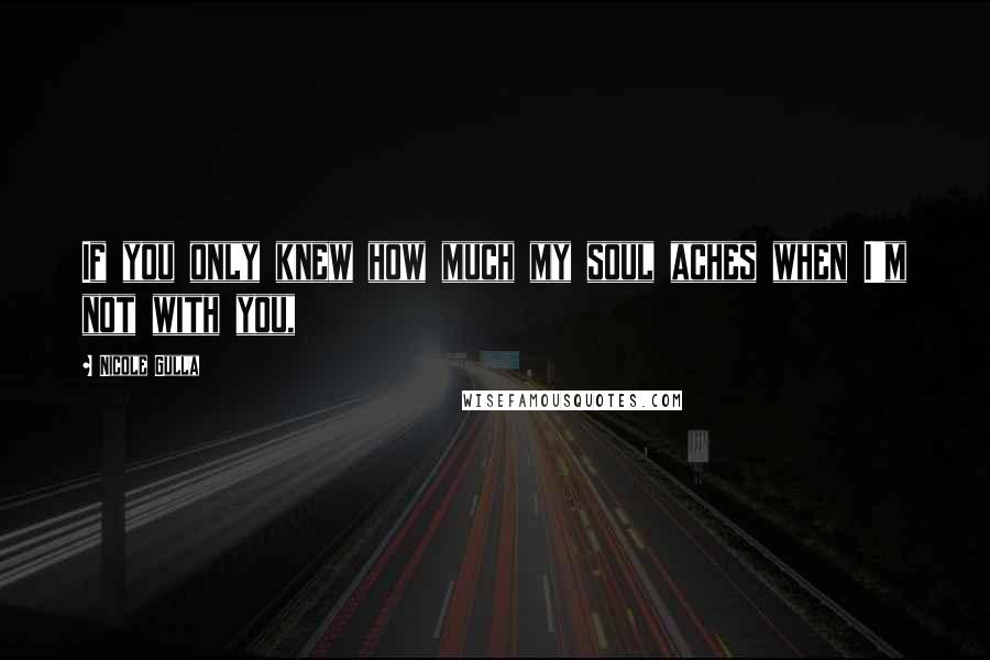 Nicole Gulla Quotes: If you only knew how much my soul aches when I'm not with you,