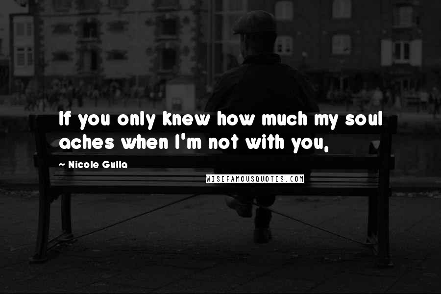 Nicole Gulla Quotes: If you only knew how much my soul aches when I'm not with you,