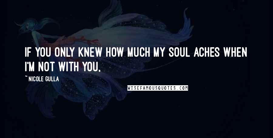 Nicole Gulla Quotes: If you only knew how much my soul aches when I'm not with you,