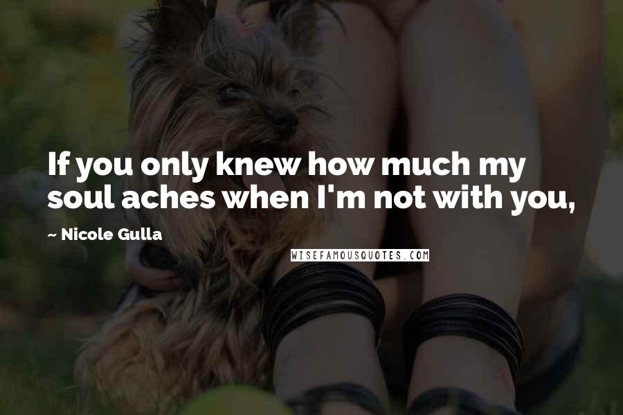 Nicole Gulla Quotes: If you only knew how much my soul aches when I'm not with you,