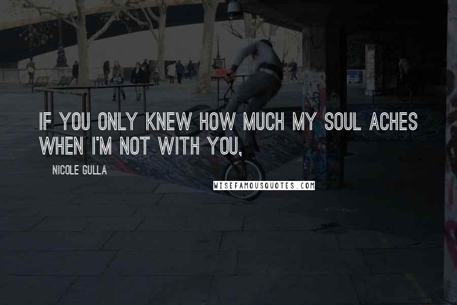 Nicole Gulla Quotes: If you only knew how much my soul aches when I'm not with you,