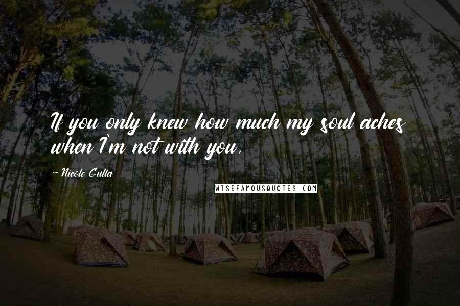 Nicole Gulla Quotes: If you only knew how much my soul aches when I'm not with you,