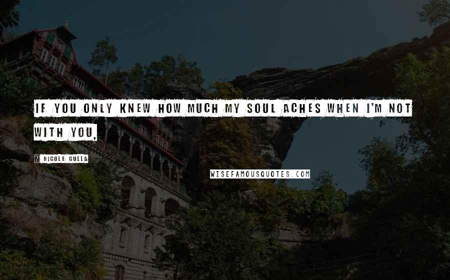 Nicole Gulla Quotes: If you only knew how much my soul aches when I'm not with you,