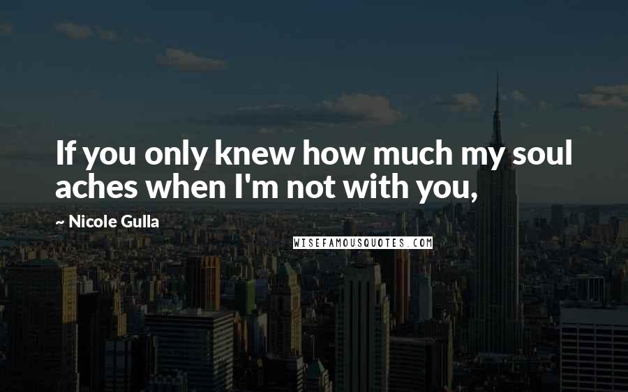 Nicole Gulla Quotes: If you only knew how much my soul aches when I'm not with you,