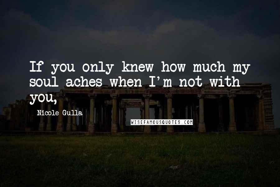 Nicole Gulla Quotes: If you only knew how much my soul aches when I'm not with you,