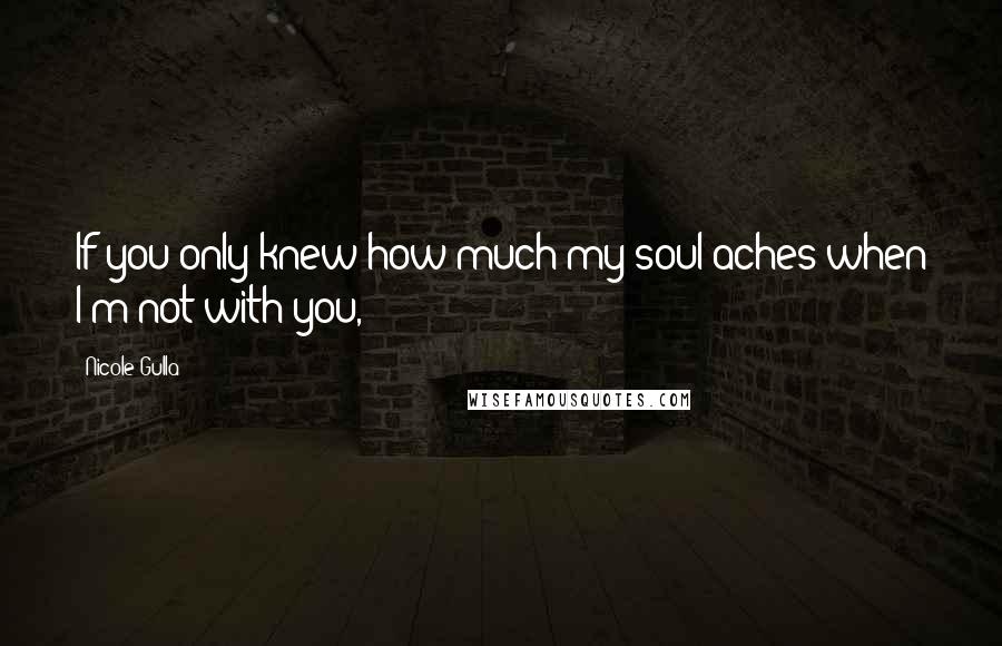 Nicole Gulla Quotes: If you only knew how much my soul aches when I'm not with you,