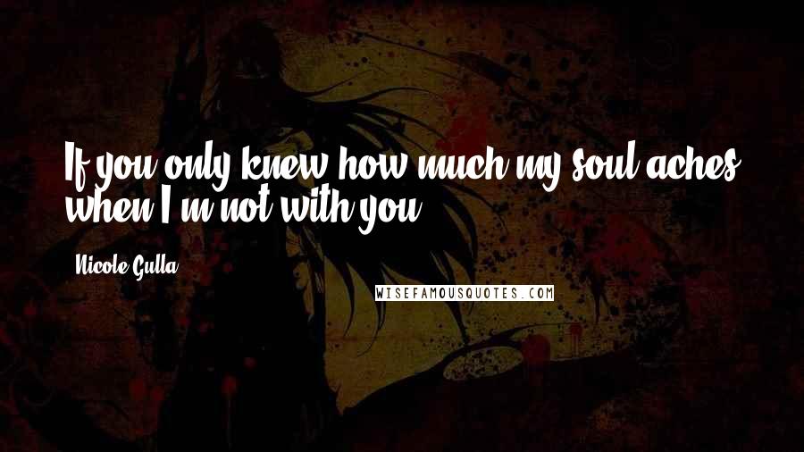 Nicole Gulla Quotes: If you only knew how much my soul aches when I'm not with you,