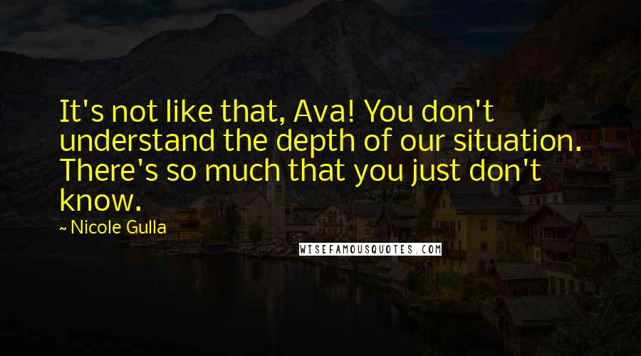 Nicole Gulla Quotes: It's not like that, Ava! You don't understand the depth of our situation. There's so much that you just don't know.