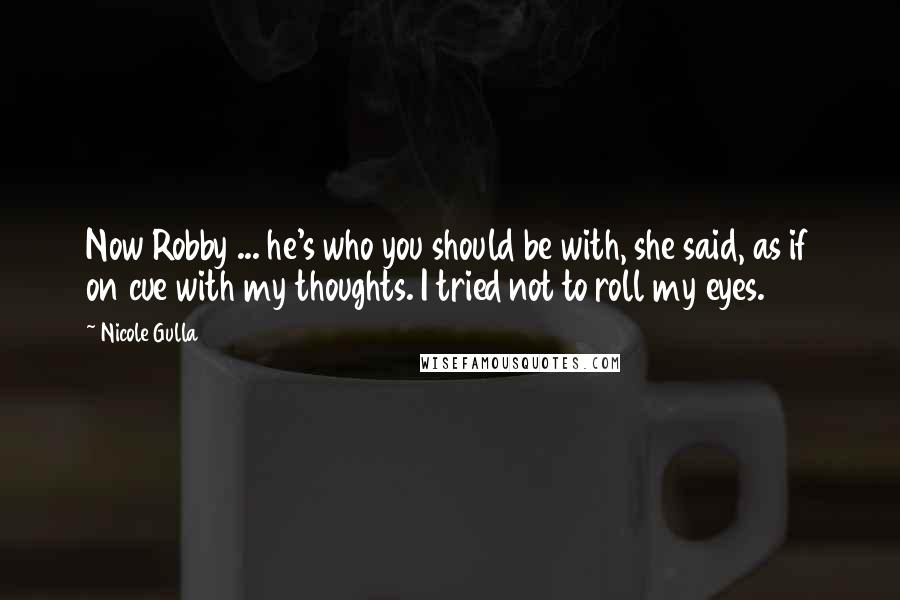 Nicole Gulla Quotes: Now Robby ... he's who you should be with, she said, as if on cue with my thoughts. I tried not to roll my eyes.