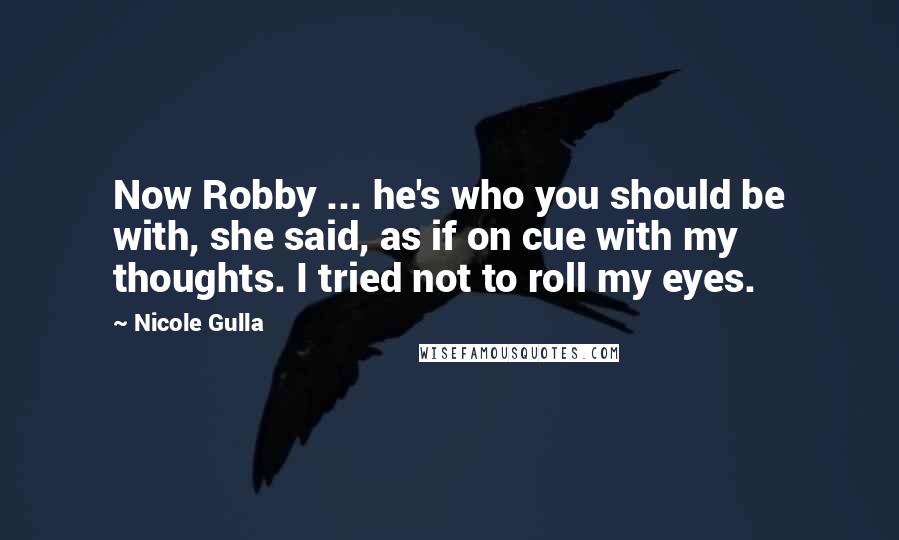 Nicole Gulla Quotes: Now Robby ... he's who you should be with, she said, as if on cue with my thoughts. I tried not to roll my eyes.