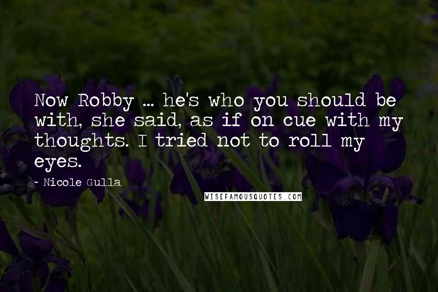 Nicole Gulla Quotes: Now Robby ... he's who you should be with, she said, as if on cue with my thoughts. I tried not to roll my eyes.
