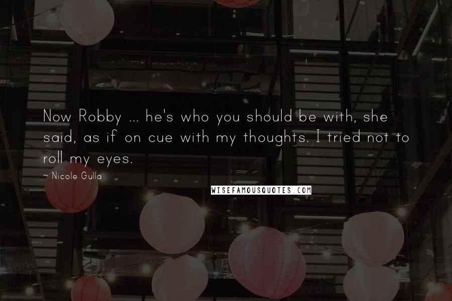 Nicole Gulla Quotes: Now Robby ... he's who you should be with, she said, as if on cue with my thoughts. I tried not to roll my eyes.