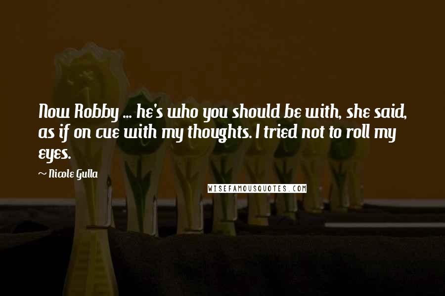 Nicole Gulla Quotes: Now Robby ... he's who you should be with, she said, as if on cue with my thoughts. I tried not to roll my eyes.