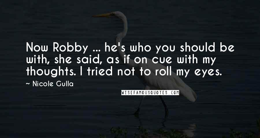 Nicole Gulla Quotes: Now Robby ... he's who you should be with, she said, as if on cue with my thoughts. I tried not to roll my eyes.