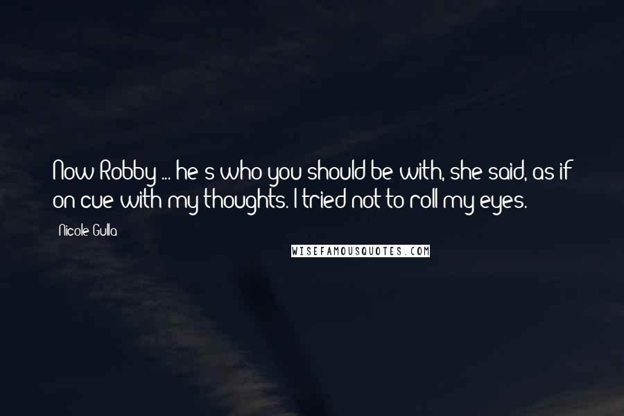 Nicole Gulla Quotes: Now Robby ... he's who you should be with, she said, as if on cue with my thoughts. I tried not to roll my eyes.