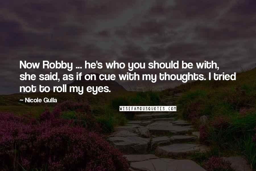 Nicole Gulla Quotes: Now Robby ... he's who you should be with, she said, as if on cue with my thoughts. I tried not to roll my eyes.