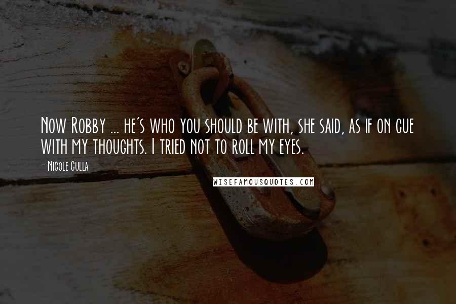 Nicole Gulla Quotes: Now Robby ... he's who you should be with, she said, as if on cue with my thoughts. I tried not to roll my eyes.