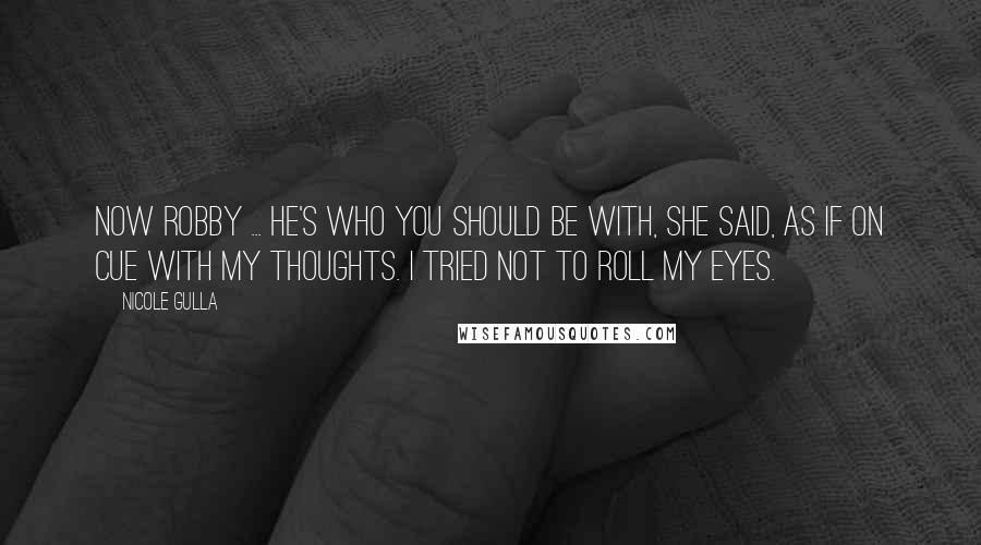 Nicole Gulla Quotes: Now Robby ... he's who you should be with, she said, as if on cue with my thoughts. I tried not to roll my eyes.
