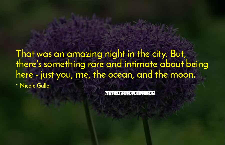 Nicole Gulla Quotes: That was an amazing night in the city. But, there's something rare and intimate about being here - just you, me, the ocean, and the moon.