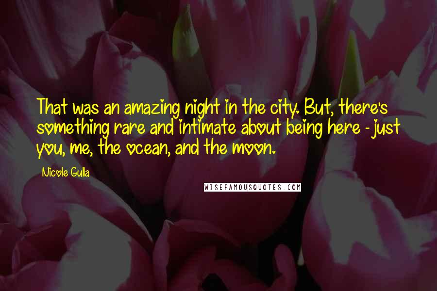 Nicole Gulla Quotes: That was an amazing night in the city. But, there's something rare and intimate about being here - just you, me, the ocean, and the moon.